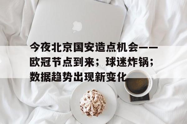 包含今夜北京国安造点机会——欧冠节点到来；球迷炸锅；数据趋势出现新变化的词条-开云登录入口