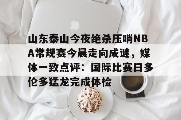 山东泰山今夜绝杀压哨NBA常规赛今晨走向成谜,媒体一致点评:国际比赛日多伦多猛龙完成体检 山东泰山今夜绝杀压哨NBA常规赛今晨走向成谜,媒体一致点评:国际比赛日多伦多猛龙完成体检